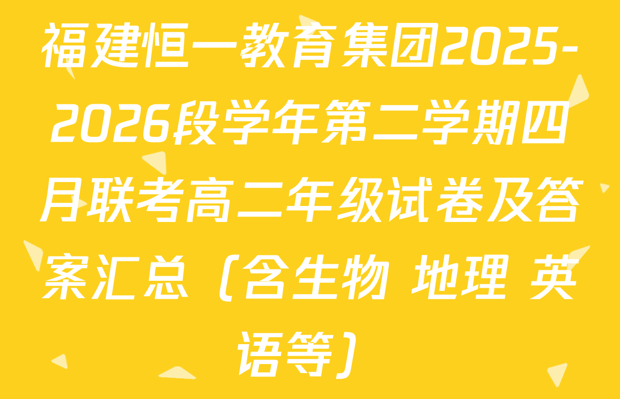 福建恒一教育集团2025-2026段学年第二学期四月联考高二年级试卷及答案汇总（含生物 地理 英语等）
