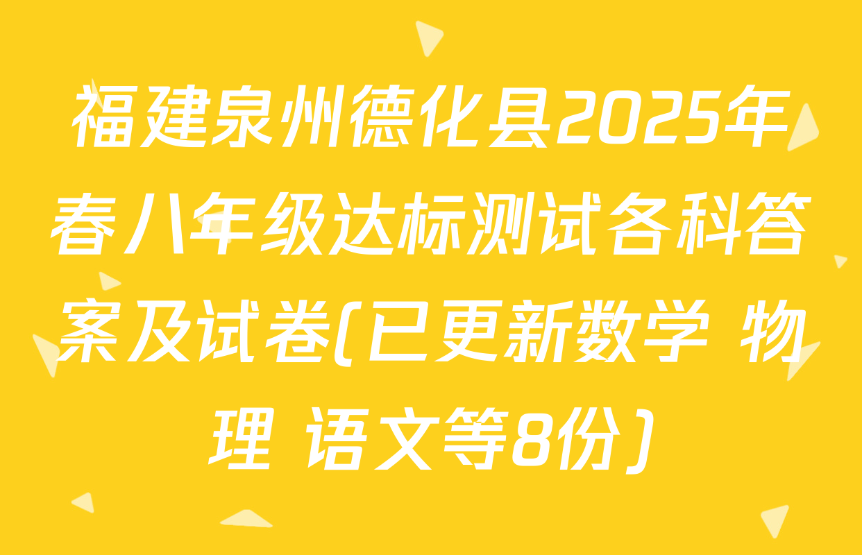 福建泉州德化县2025年春八年级达标测试各科答案及试卷(已更新数学 物理 语文等8份)