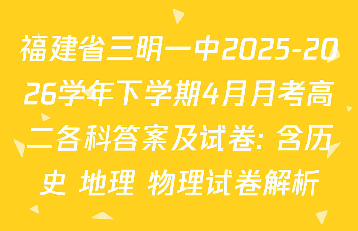 福建省三明一中2025-2026学年下学期4月月考高二各科答案及试卷: 含历史 地理 物理试卷解析