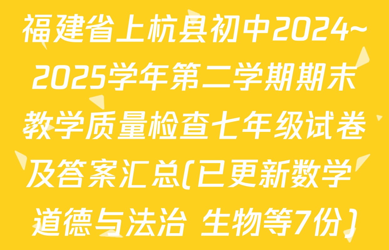 福建省上杭县初中2024~2025学年第二学期期末教学质量检查七年级试卷及答案汇总(已更新数学 道德与法治 生物等7份)