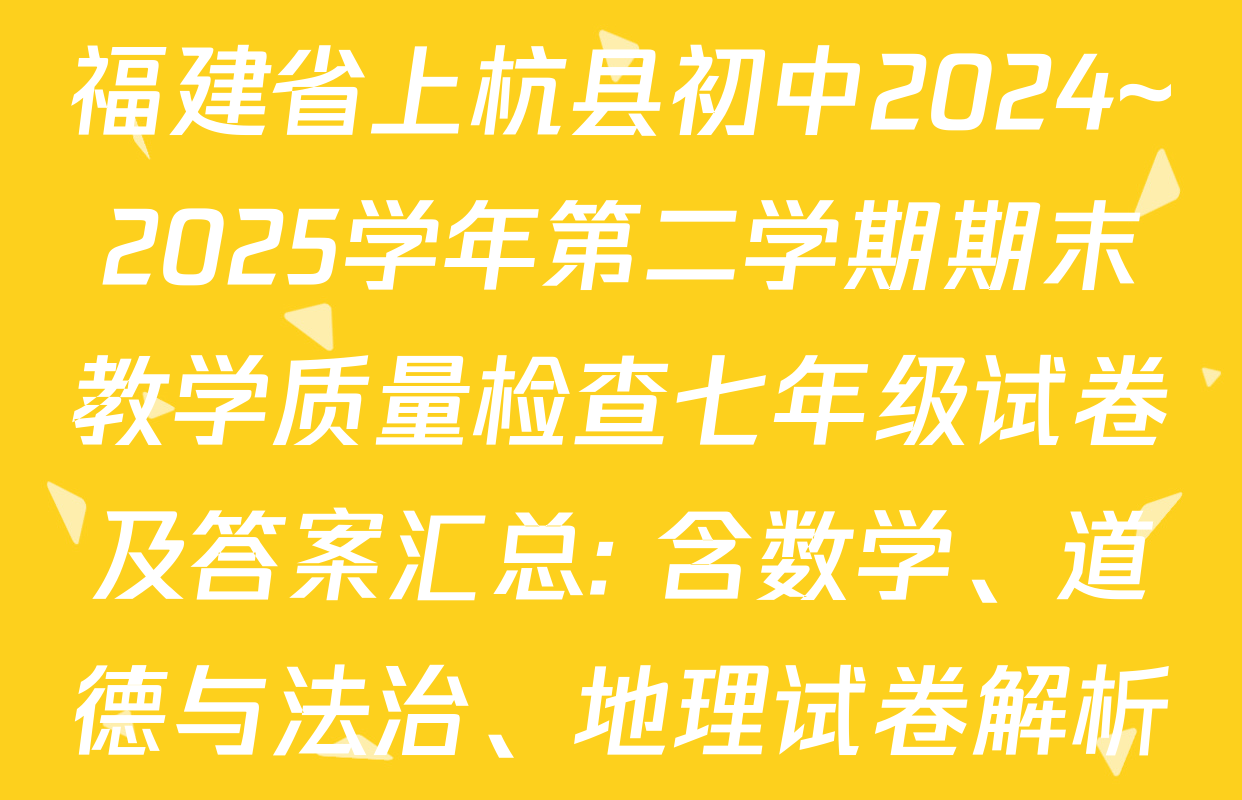 福建省上杭县初中2024~2025学年第二学期期末教学质量检查七年级试卷及答案汇总: 含数学、道德与法治、地理试卷解析