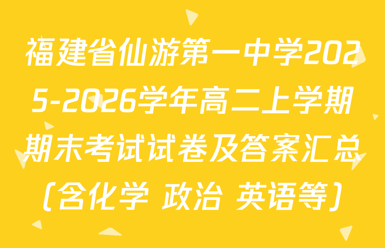 福建省仙游第一中学2025-2026学年高二上学期期末考试试卷及答案汇总（含化学 政治 英语等）