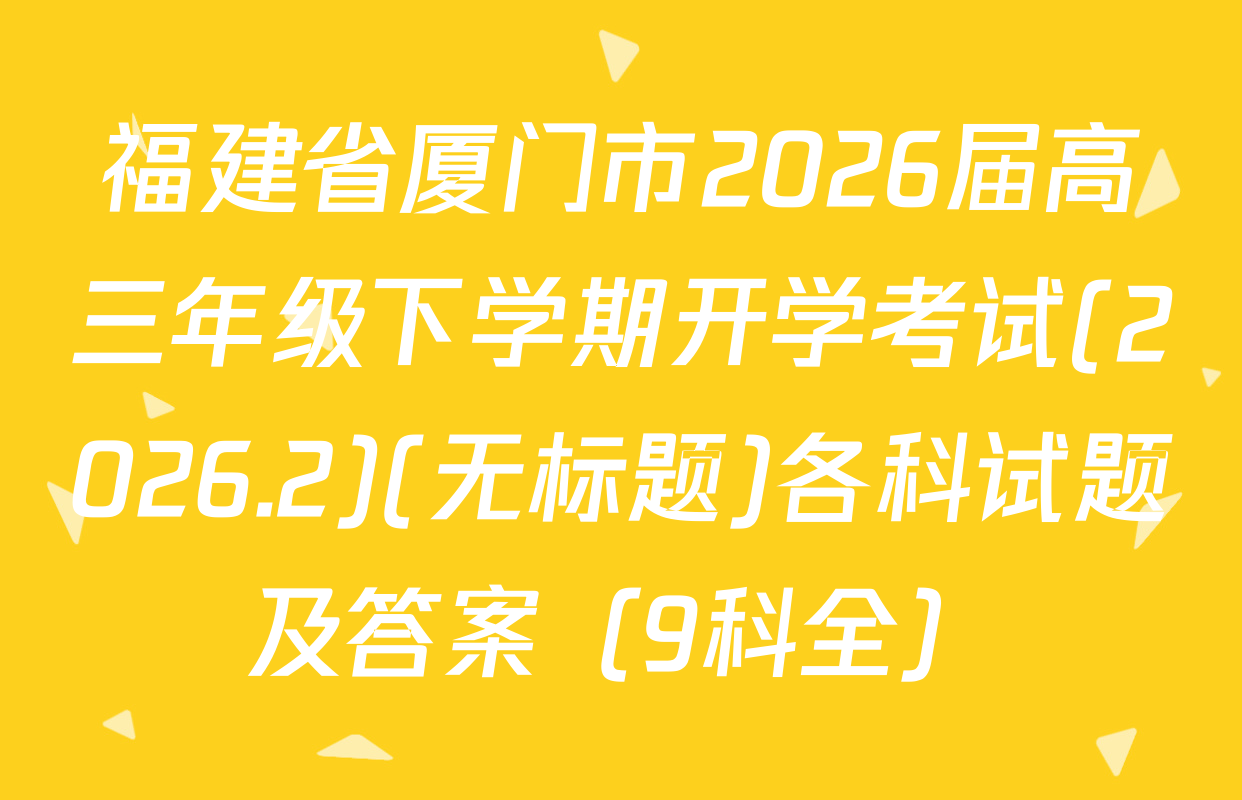福建省厦门市2026届高三年级下学期开学考试(2026.2)(无标题)各科试题及答案（9科全）