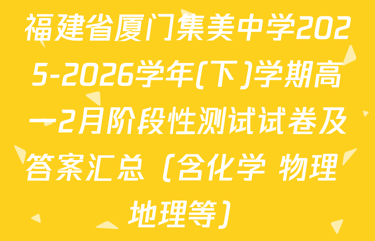 福建省厦门集美中学2025-2026学年(下)学期高一2月阶段性测试试卷及答案汇总（含化学 物理 地理等）