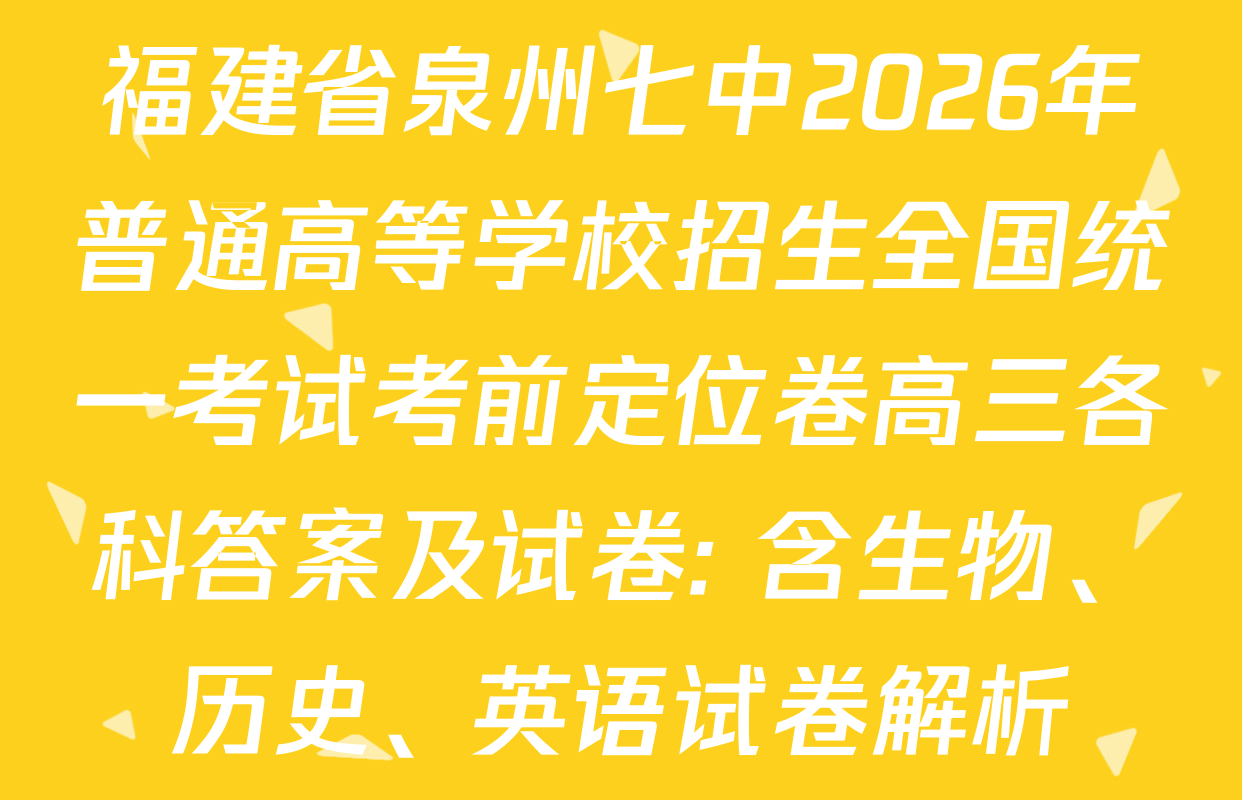 福建省泉州七中2026年普通高等学校招生全国统一考试考前定位卷高三各科答案及试卷: 含生物、历史、英语试卷解析