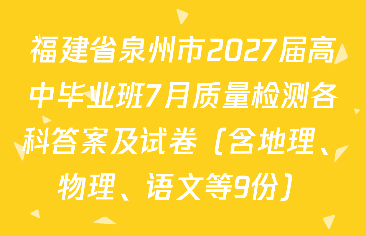 福建省泉州市2027届高中毕业班7月质量检测各科答案及试卷（含地理、物理、语文等9份）