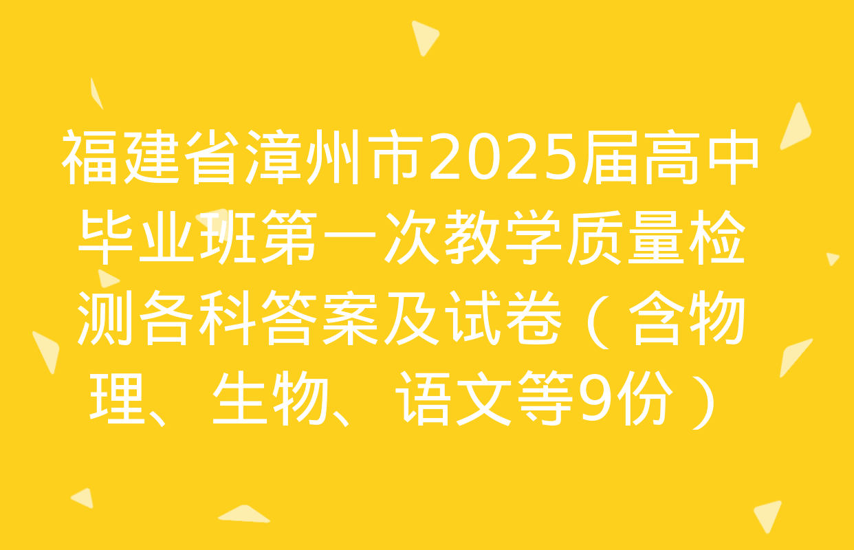 福建省漳州市2025届高中毕业班第一次教学质量检测各科答案及试卷（含物理、生物、语文等9份）