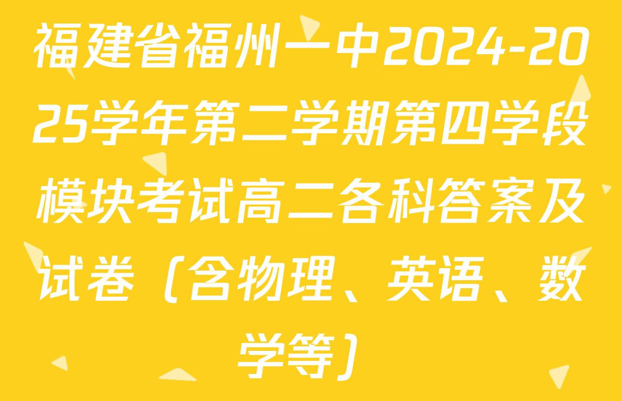 福建省福州一中2024-2025学年第二学期第四学段模块考试高二各科答案及试卷（含物理、英语、数学等）