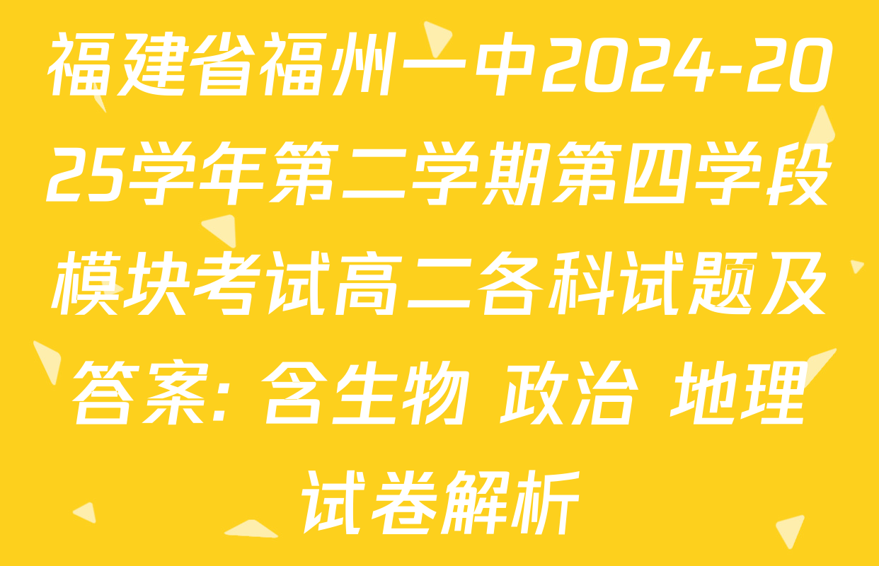 福建省福州一中2024-2025学年第二学期第四学段模块考试高二各科试题及答案: 含生物 政治 地理试卷解析
