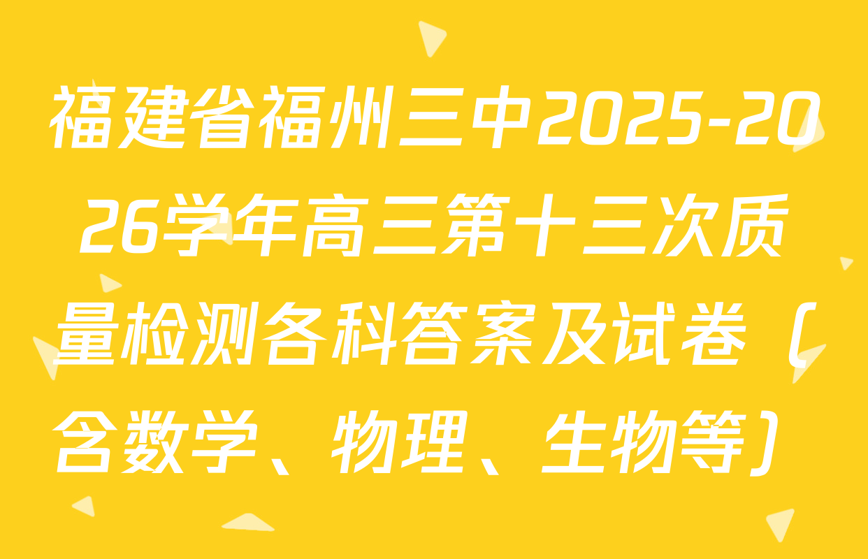 福建省福州三中2025-2026学年高三第十三次质量检测各科答案及试卷（含数学、物理、生物等）