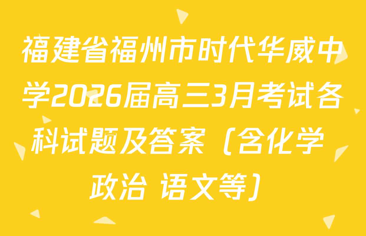 福建省福州市时代华威中学2026届高三3月考试各科试题及答案（含化学 政治 语文等）