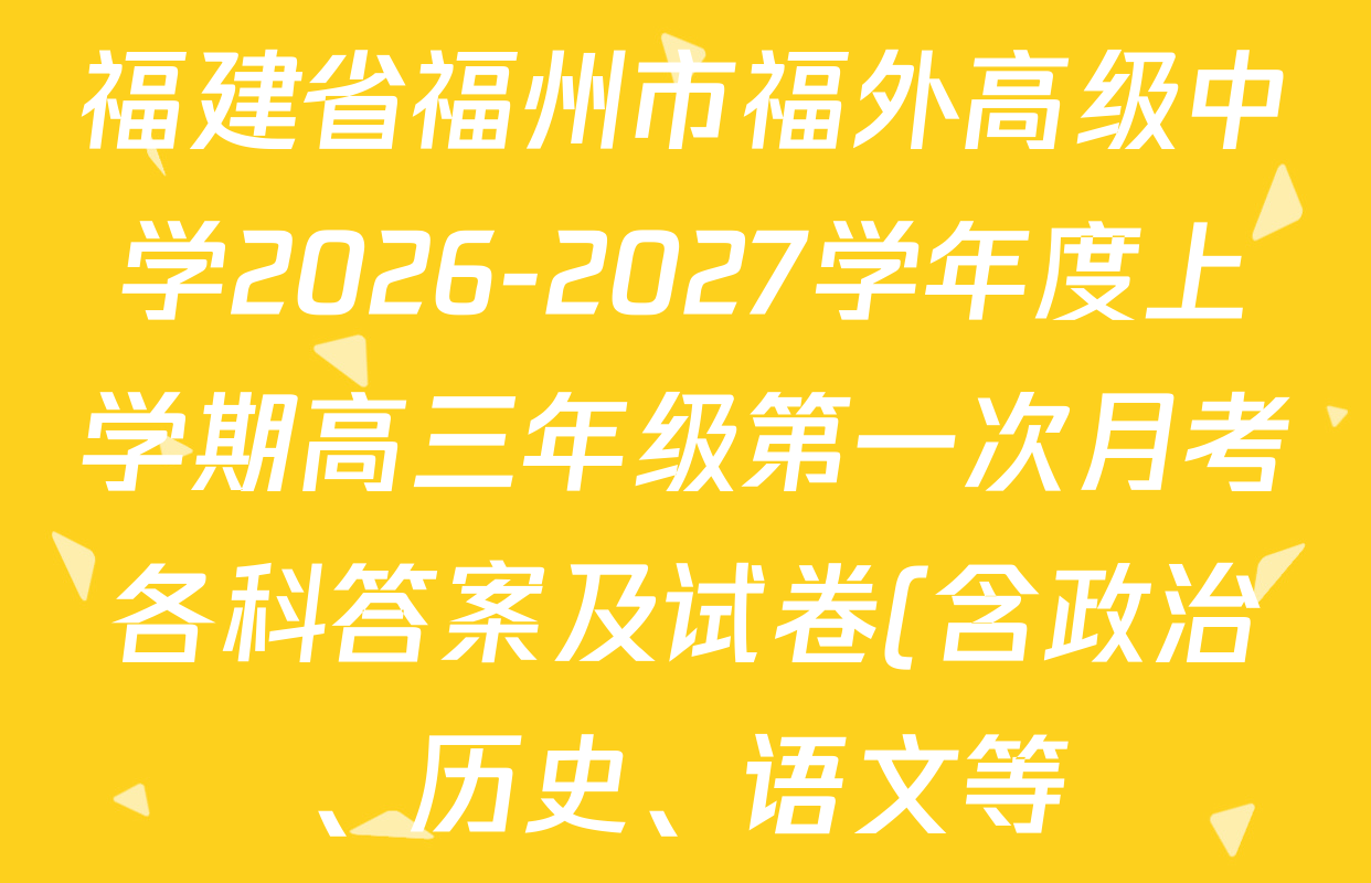 福建省福州市福外高级中学2026-2027学年度上学期高三年级第一次月考各科答案及试卷(含政治、历史、语文等) 福建省福州市福外高级中学2026-2027学年度上学期高三年级第一次月考各科答案及试卷(含政治、历史、语文等)