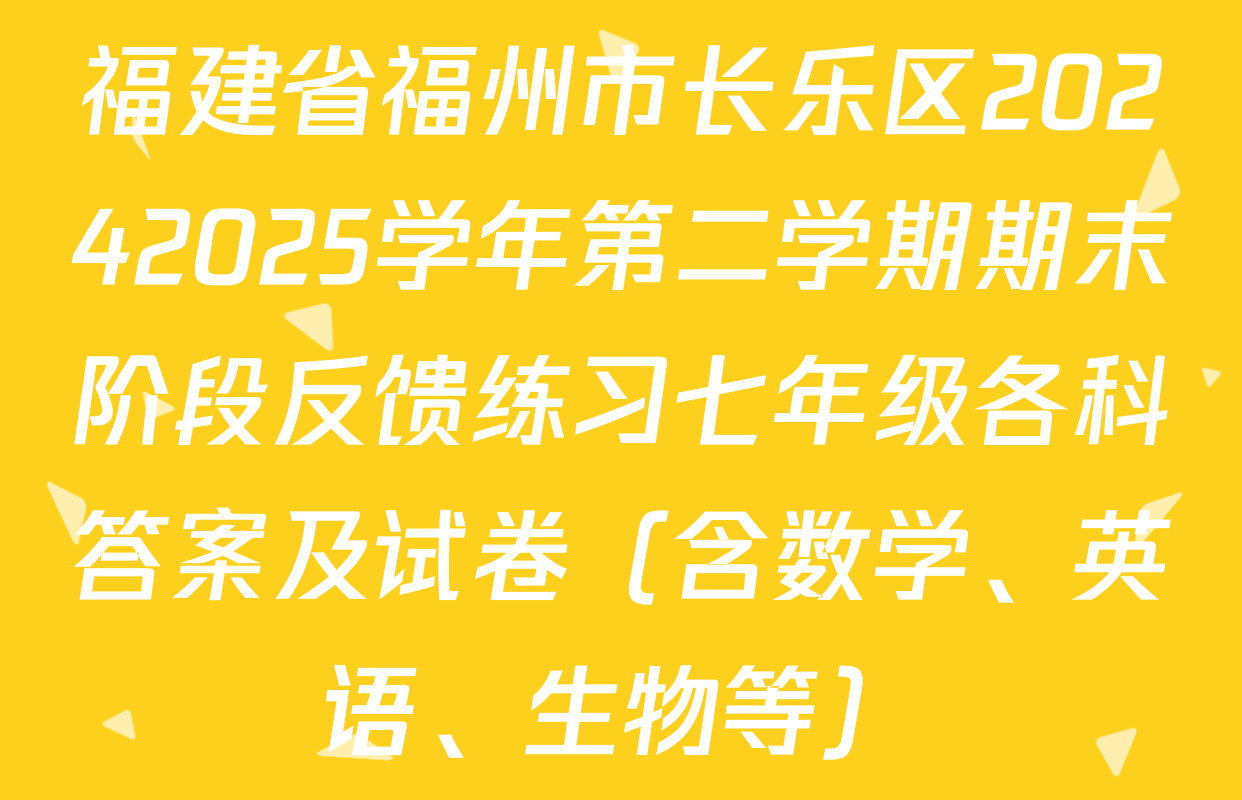 福建省福州市长乐区20242025学年第二学期期末阶段反馈练习七年级各科答案及试卷（含数学、英语、生物等）