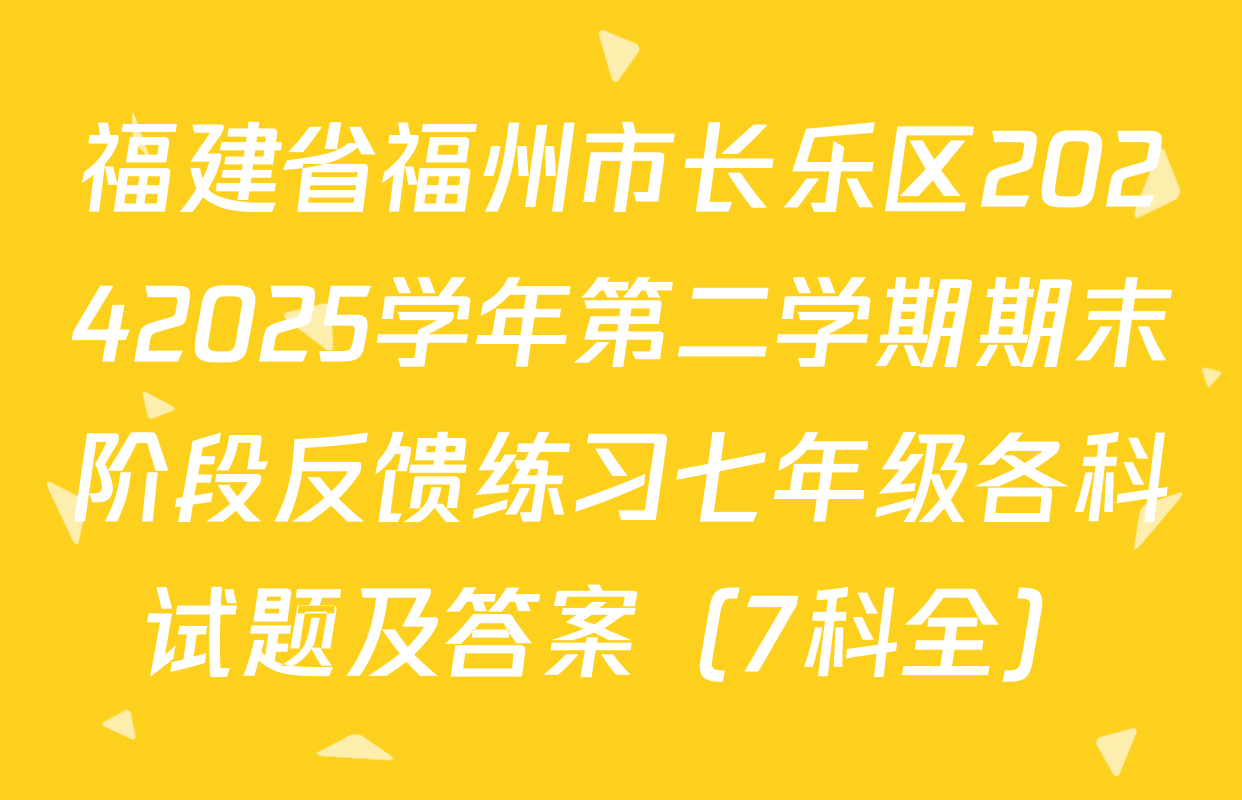 福建省福州市长乐区20242025学年第二学期期末阶段反馈练习七年级各科试题及答案（7科全）