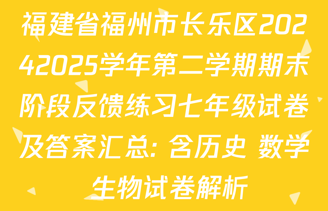 福建省福州市长乐区20242025学年第二学期期末阶段反馈练习七年级试卷及答案汇总: 含历史 数学 生物试卷解析