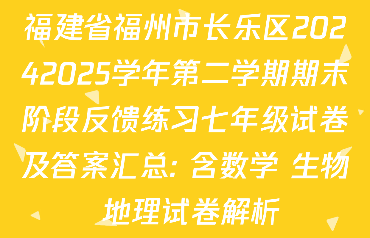 福建省福州市长乐区20242025学年第二学期期末阶段反馈练习七年级试卷及答案汇总: 含数学 生物 地理试卷解析