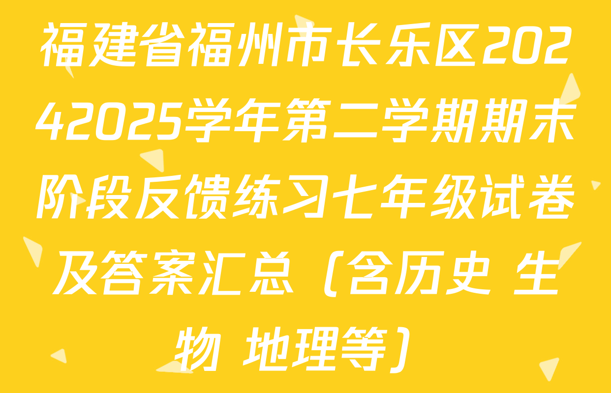 福建省福州市长乐区20242025学年第二学期期末阶段反馈练习七年级试卷及答案汇总（含历史 生物 地理等）