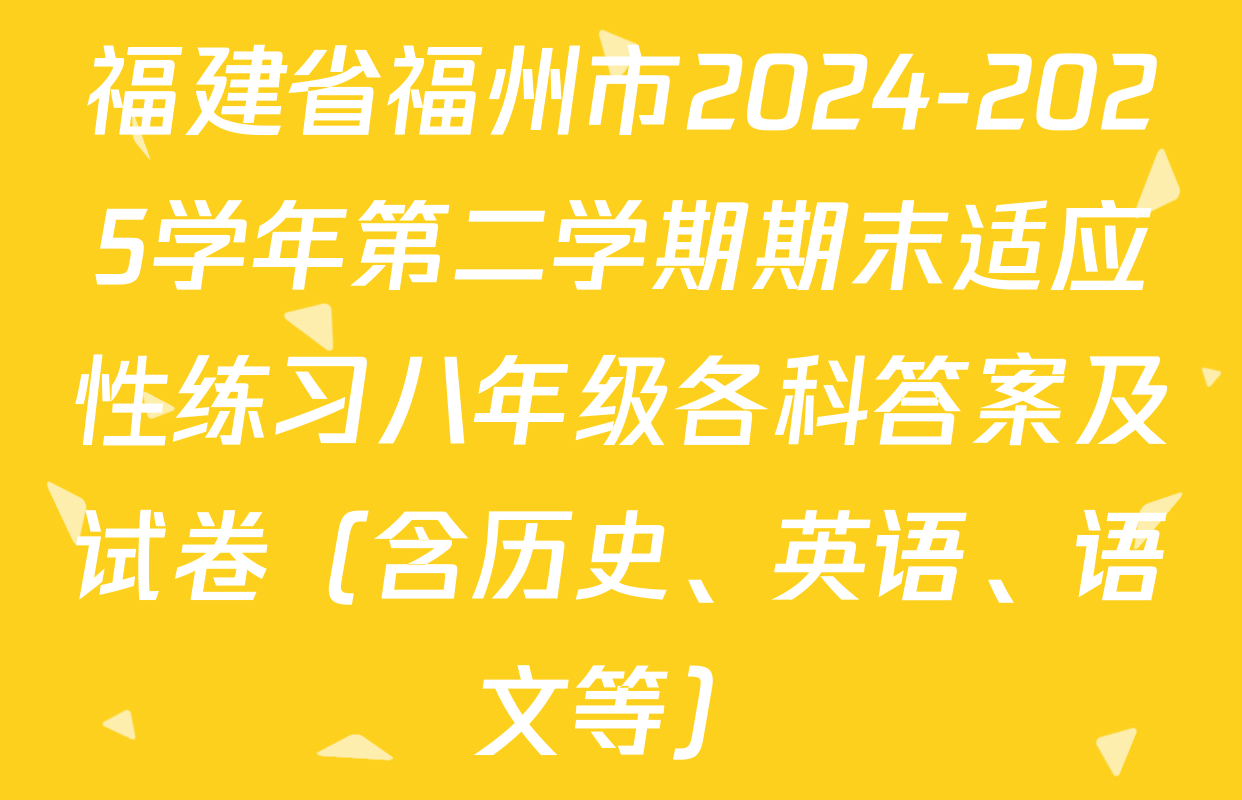 福建省福州市2024-2025学年第二学期期末适应性练习八年级各科答案及试卷（含历史、英语、语文等）