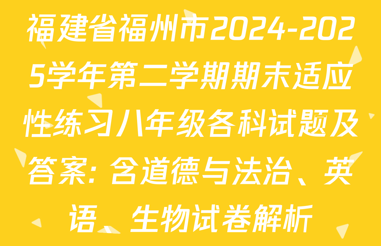福建省福州市2024-2025学年第二学期期末适应性练习八年级各科试题及答案: 含道德与法治、英语、生物试卷解析