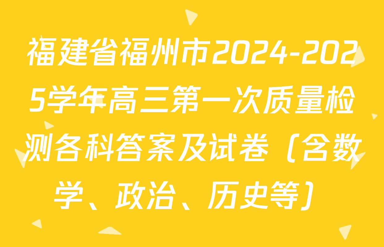 福建省福州市2024-2025学年高三第一次质量检测各科答案及试卷（含数学、政治、历史等）