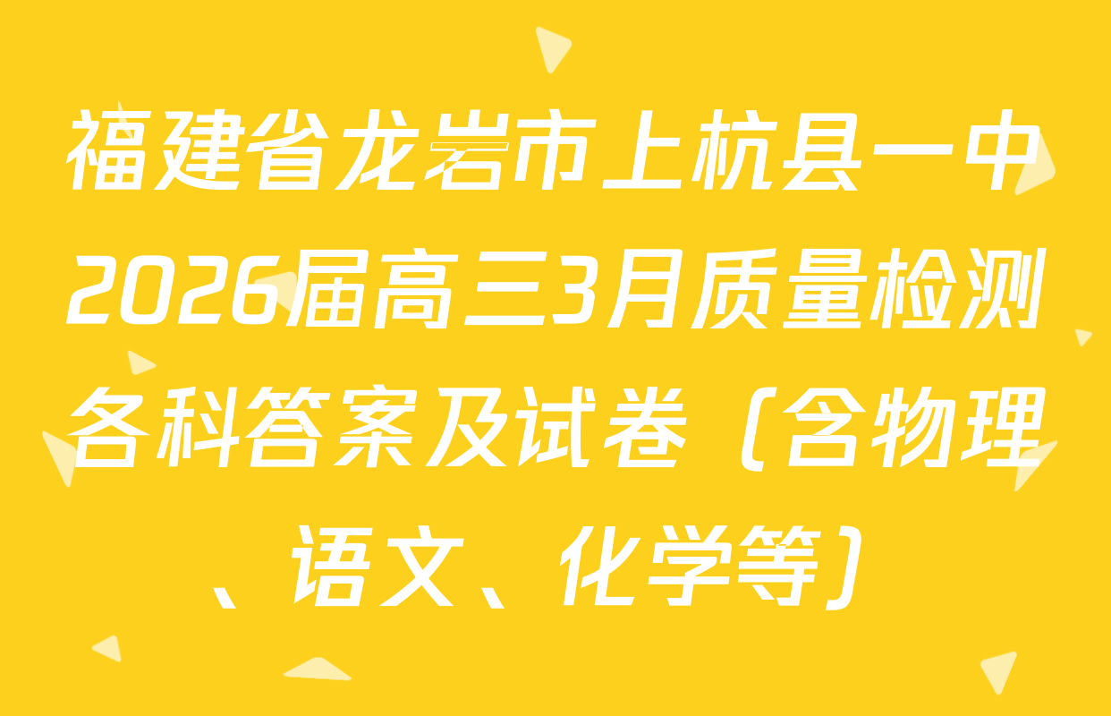 福建省龙岩市上杭县一中2026届高三3月质量检测各科答案及试卷（含物理、语文、化学等）