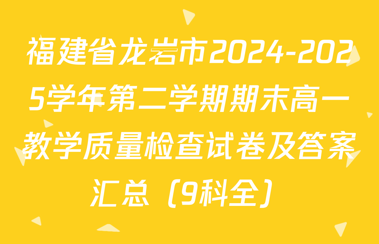 福建省龙岩市2024-2025学年第二学期期末高一教学质量检查试卷及答案汇总（9科全）
