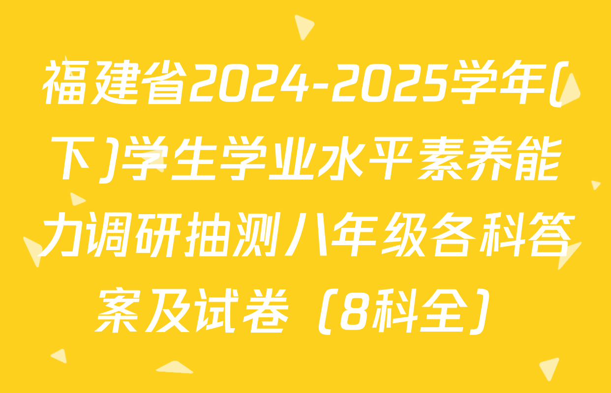 福建省2024-2025学年(下)学生学业水平素养能力调研抽测八年级各科答案及试卷（8科全）