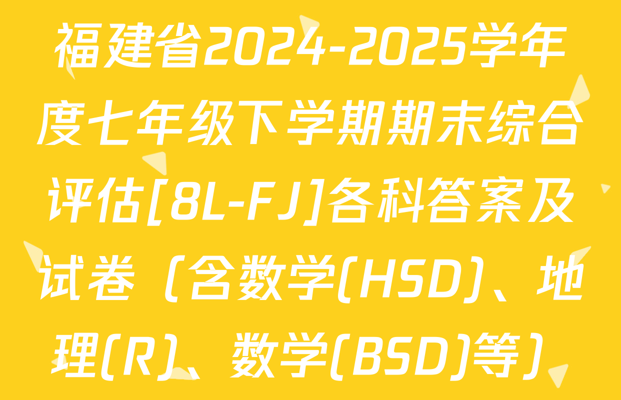 福建省2024-2025学年度七年级下学期期末综合评估[8L-FJ]各科答案及试卷（含数学(HSD)、地理(R)、数学(BSD)等）