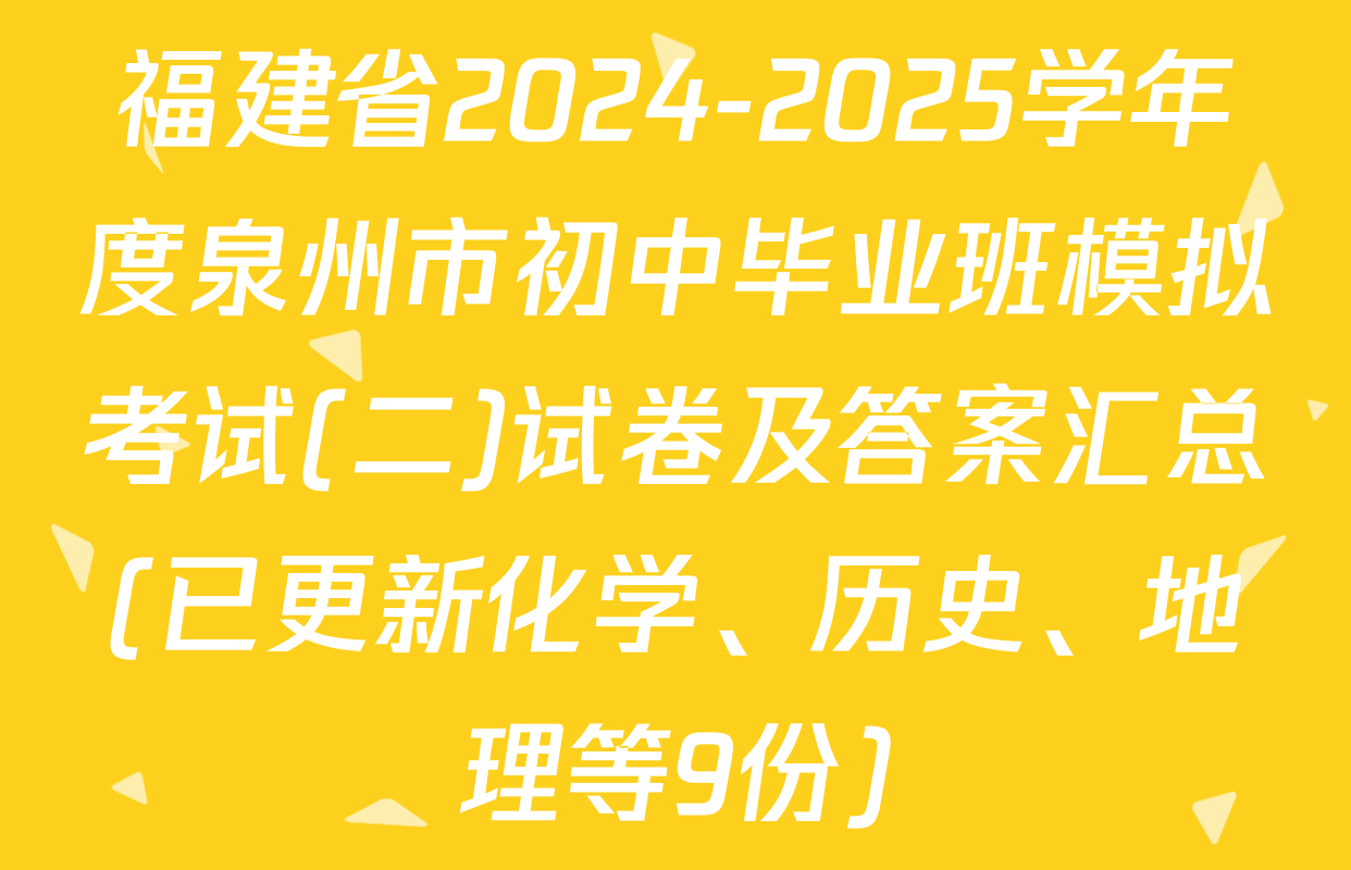 福建省2024-2025学年度泉州市初中毕业班模拟考试(二)试卷及答案汇总(已更新化学、历史、地理等9份)