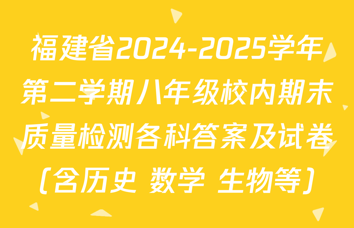 福建省2024-2025学年第二学期八年级校内期末质量检测各科答案及试卷（含历史 数学 生物等）