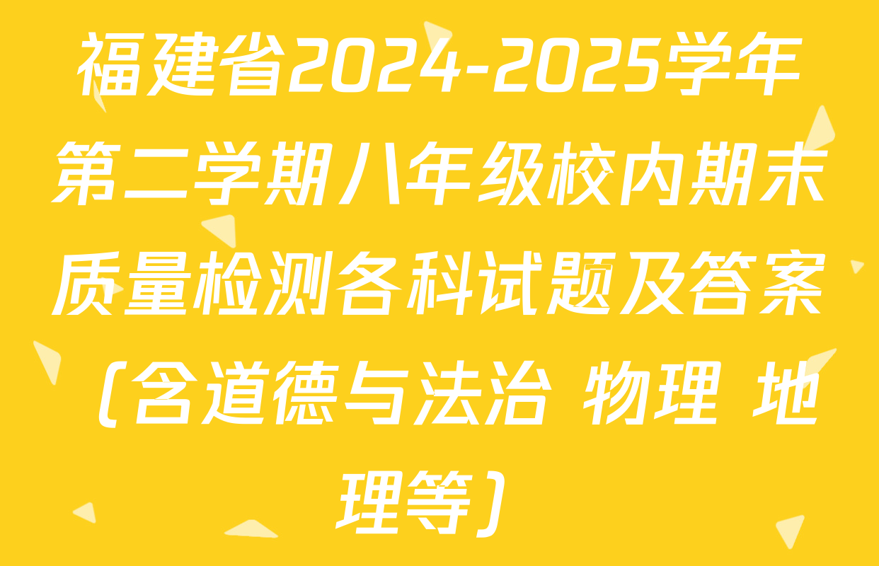 福建省2024-2025学年第二学期八年级校内期末质量检测各科试题及答案（含道德与法治 物理 地理等）