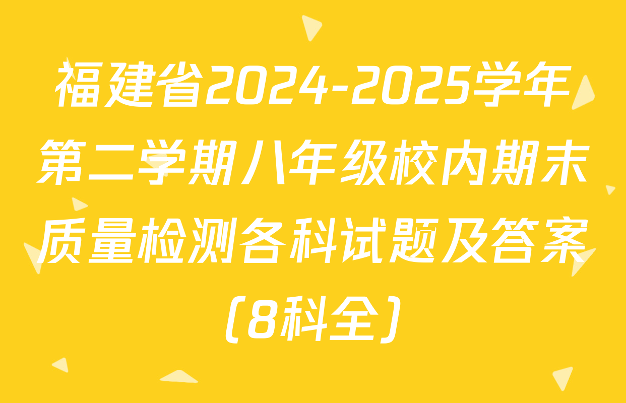 福建省2024-2025学年第二学期八年级校内期末质量检测各科试题及答案（8科全）