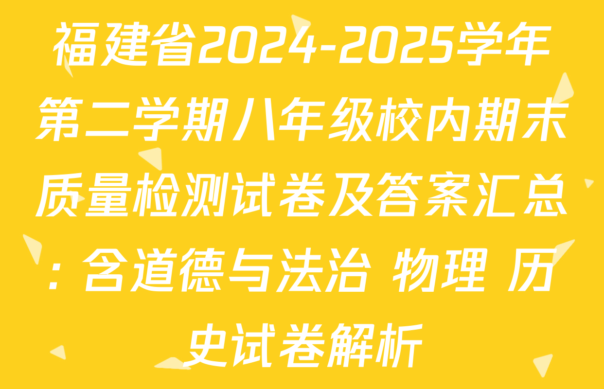 福建省2024-2025学年第二学期八年级校内期末质量检测试卷及答案汇总: 含道德与法治 物理 历史试卷解析