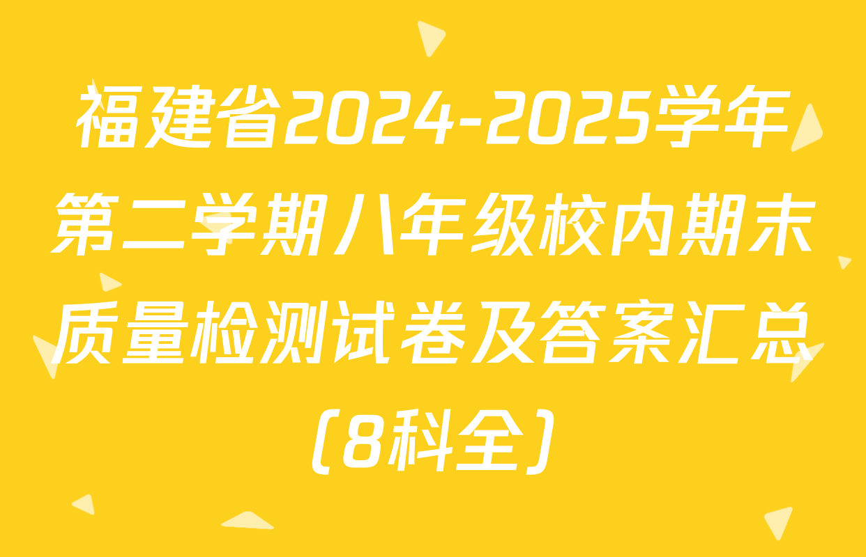 福建省2024-2025学年第二学期八年级校内期末质量检测试卷及答案汇总（8科全）