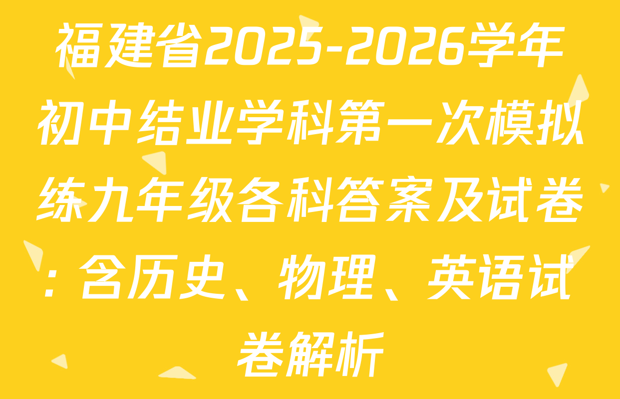 福建省2025-2026学年初中结业学科第一次模拟练九年级各科答案及试卷: 含历史、物理、英语试卷解析