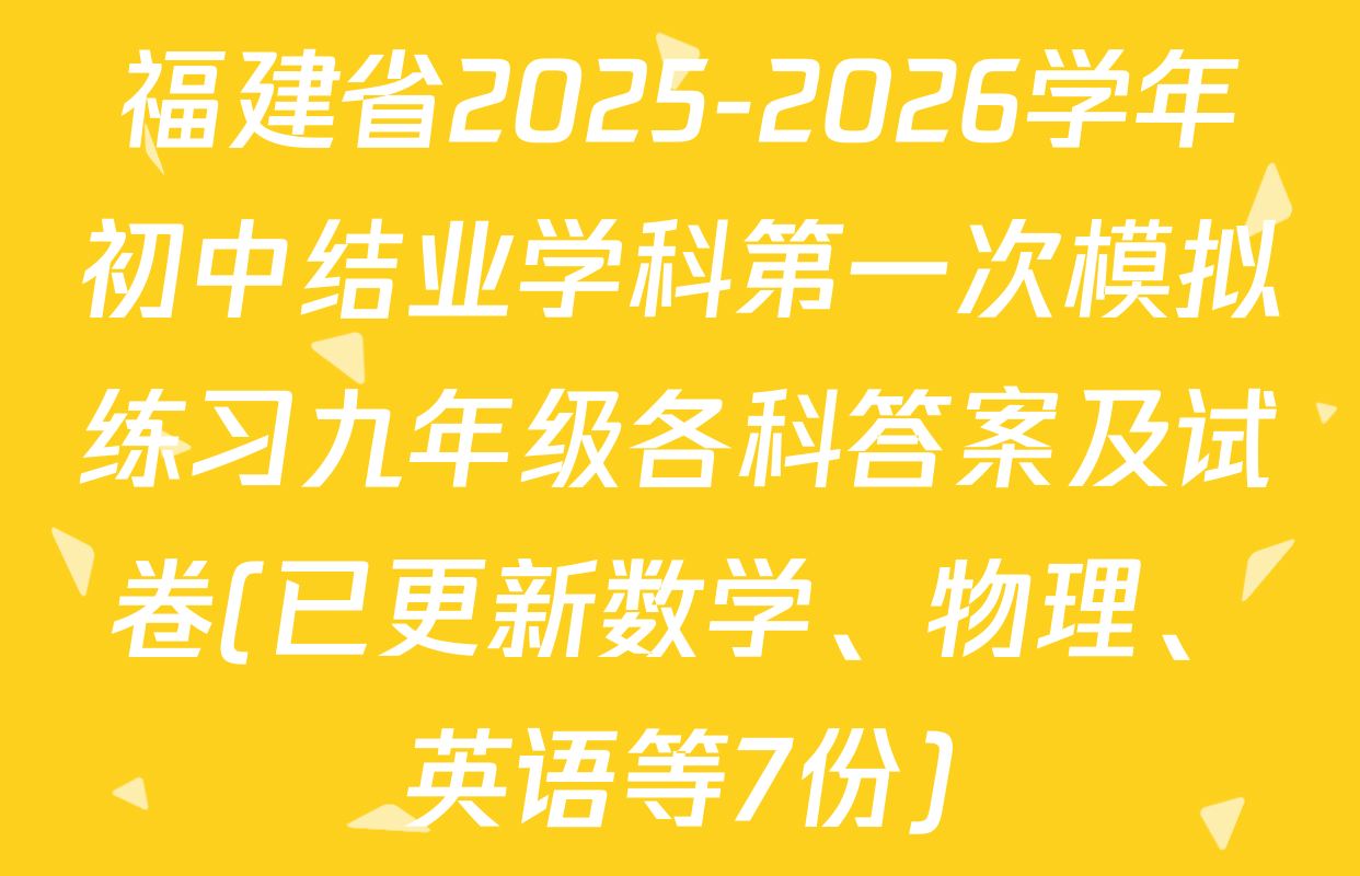 福建省2025-2026学年初中结业学科第一次模拟练习九年级各科答案及试卷(已更新数学、物理、英语等7份)