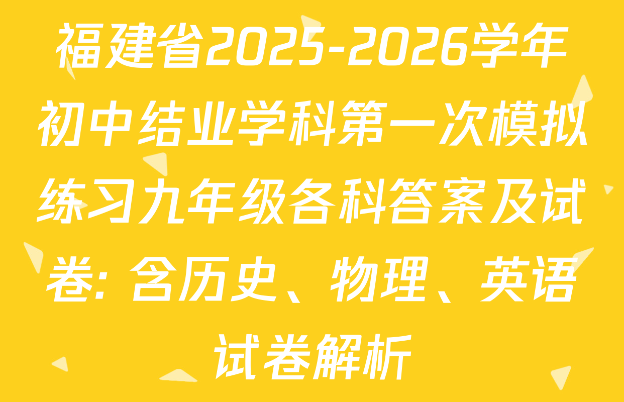 福建省2025-2026学年初中结业学科第一次模拟练习九年级各科答案及试卷: 含历史、物理、英语试卷解析