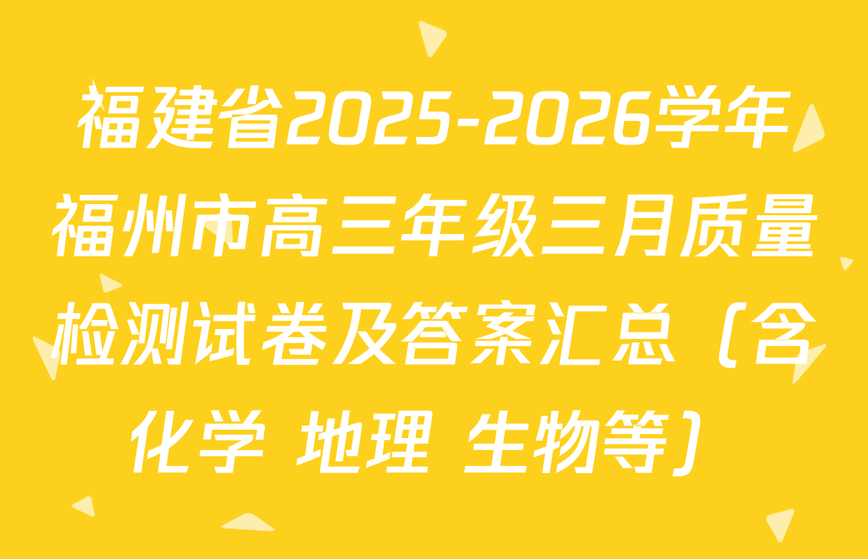 福建省2025-2026学年福州市高三年级三月质量检测试卷及答案汇总（含化学 地理 生物等）