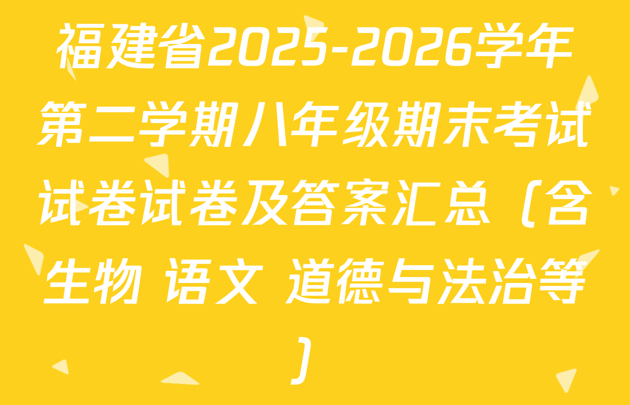 福建省2025-2026学年第二学期八年级期末考试试卷试卷及答案汇总（含生物 语文 道德与法治等）