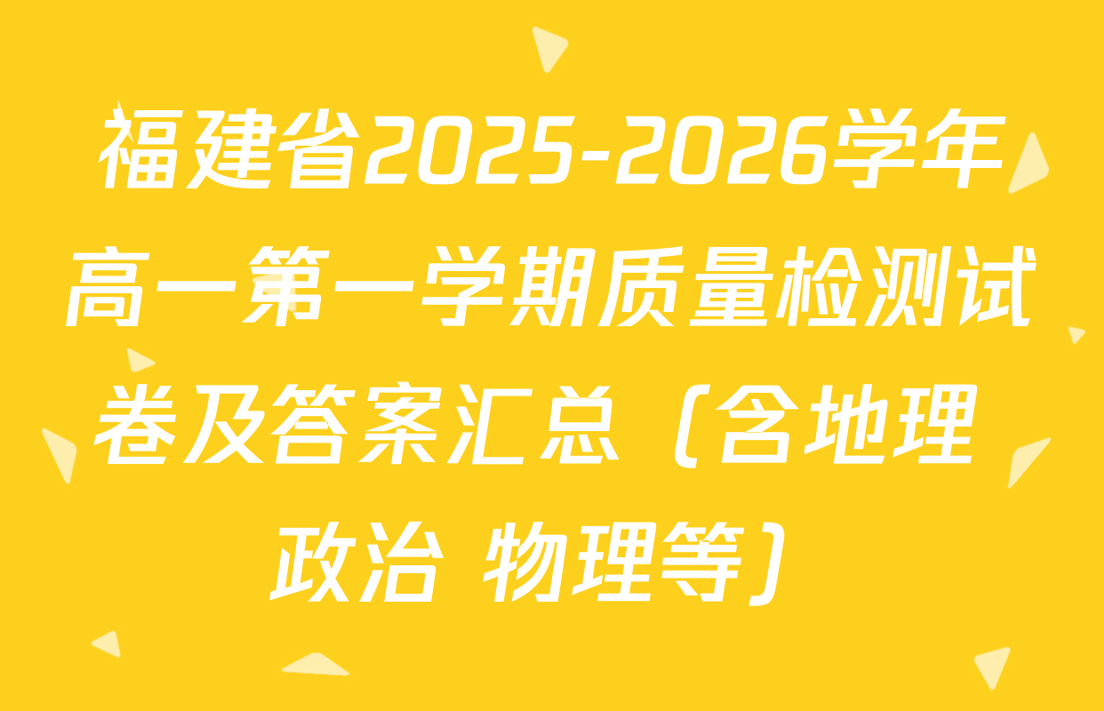 福建省2025-2026学年高一第一学期质量检测试卷及答案汇总（含地理 政治 物理等）