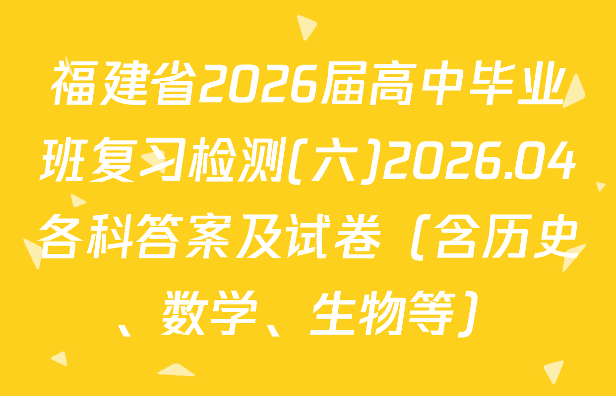 福建省2026届高中毕业班复习检测(六)2026.04各科答案及试卷（含历史、数学、生物等）
