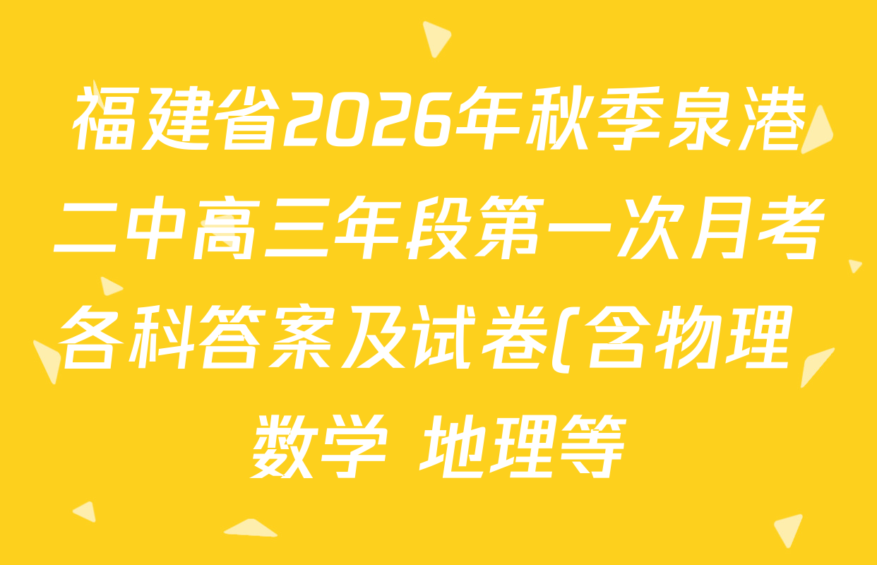 福建省2026年秋季泉港二中高三年段第一次月考各科答案及试卷(含物理 数学 地理等) 福建省2026年秋季泉港二中高三年段第一次月考各科答案及试卷(含物理 数学 地理等)