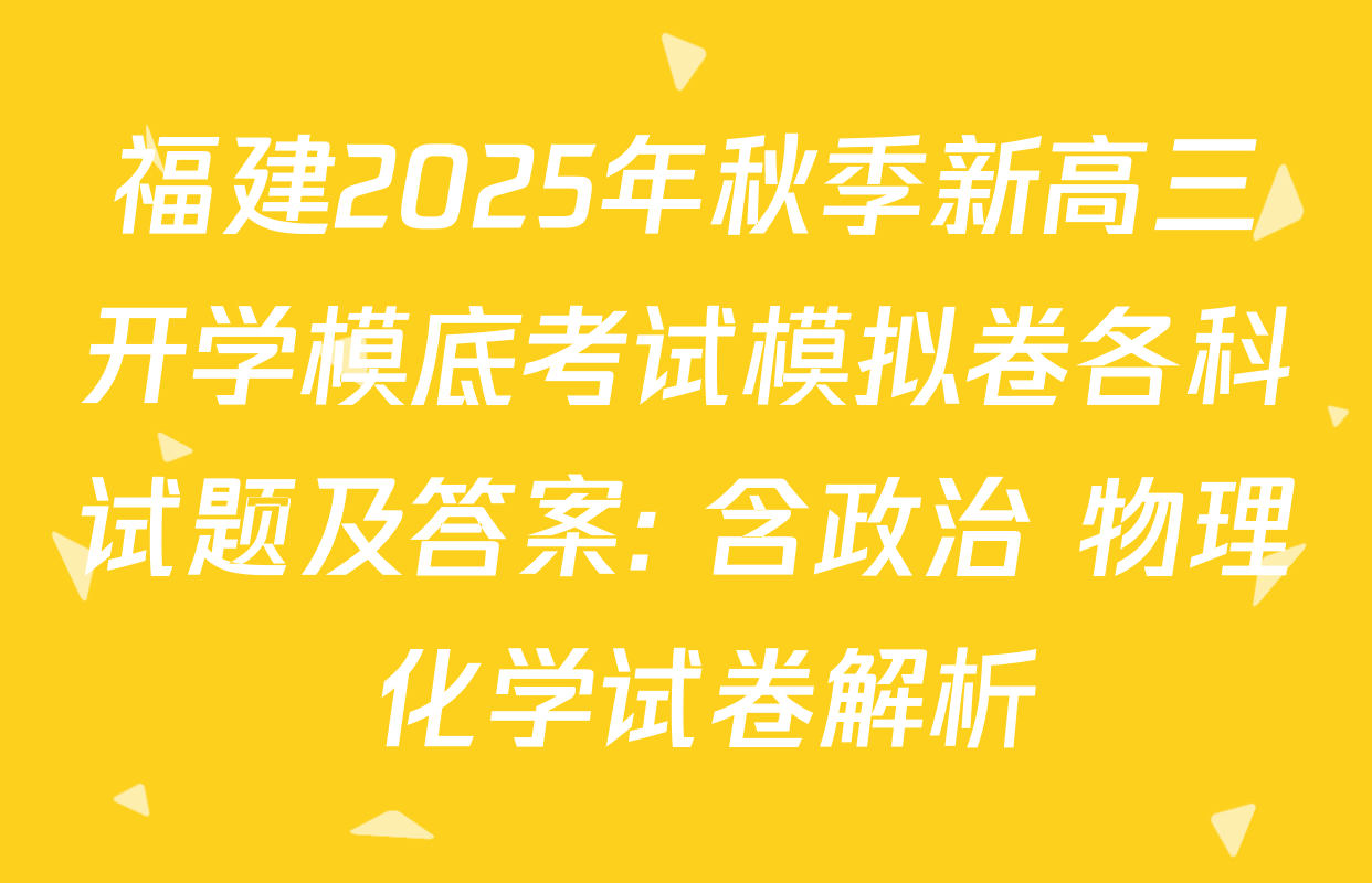 福建2025年秋季新高三开学模底考试模拟卷各科试题及答案: 含政治 物理 化学试卷解析