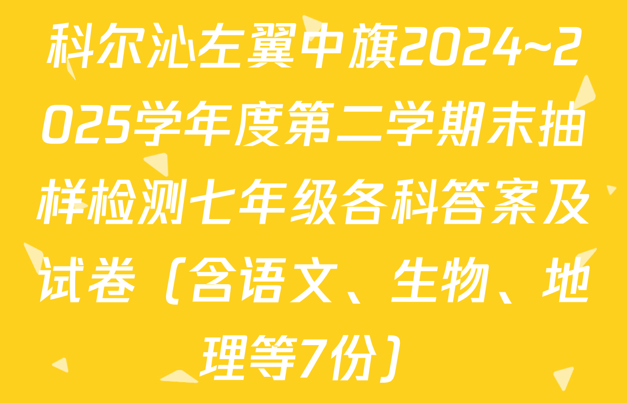 科尔沁左翼中旗2024~2025学年度第二学期末抽样检测七年级各科答案及试卷（含语文、生物、地理等7份）