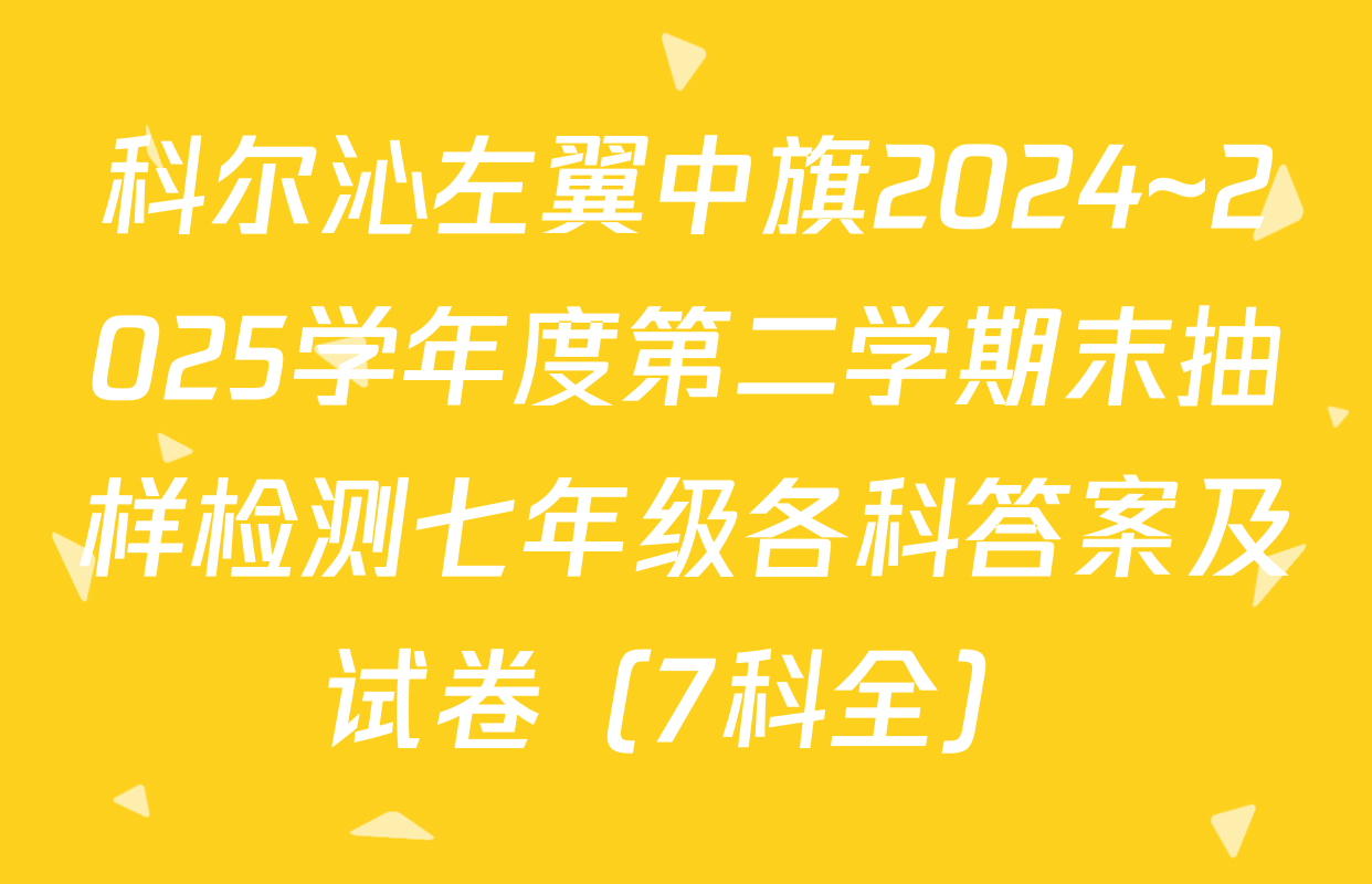 科尔沁左翼中旗2024~2025学年度第二学期末抽样检测七年级各科答案及试卷（7科全）