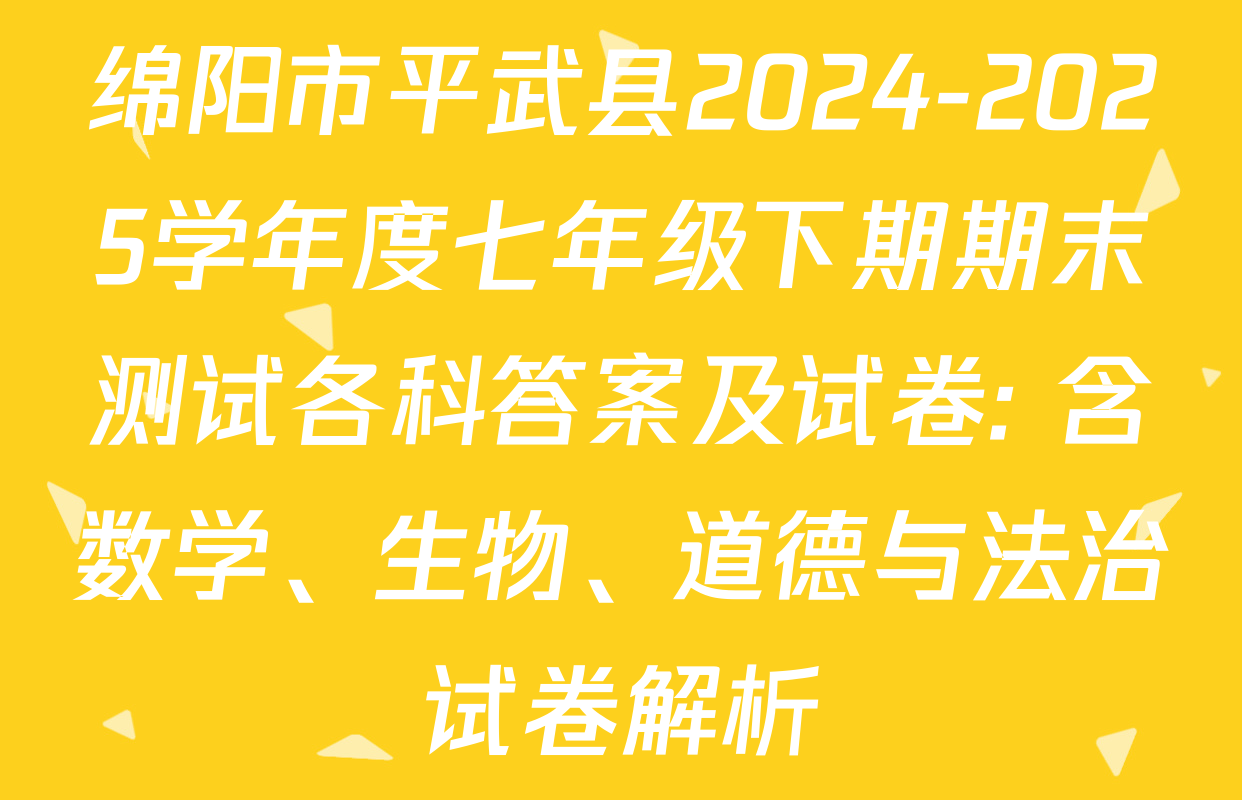 绵阳市平武县2024-2025学年度七年级下期期末测试各科答案及试卷: 含数学、生物、道德与法治试卷解析