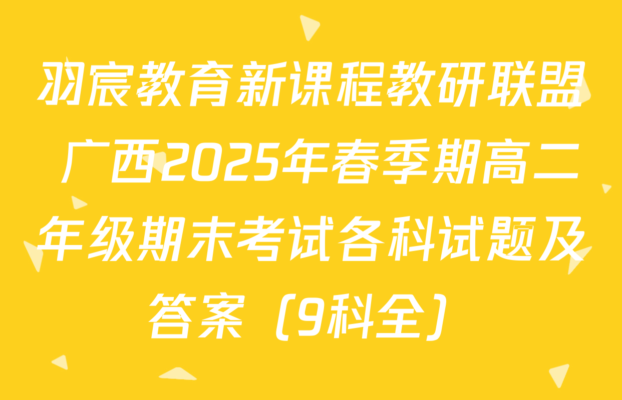 羽宸教育新课程教研联盟 广西2025年春季期高二年级期末考试各科试题及答案（9科全）