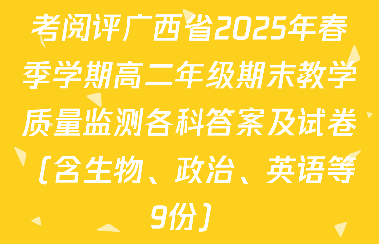 考阅评广西省2025年春季学期高二年级期末教学质量监测各科答案及试卷（含生物、政治、英语等9份）
