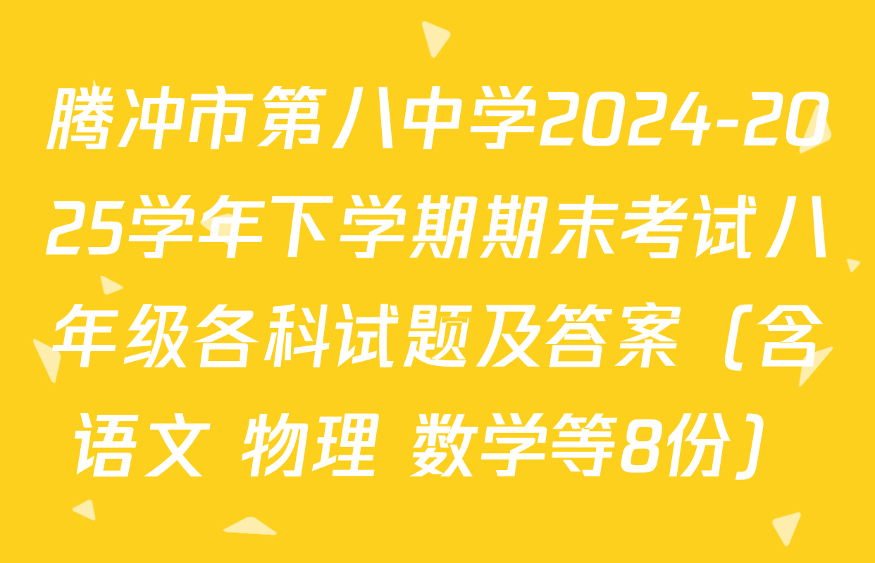 腾冲市第八中学2024-2025学年下学期期末考试八年级各科试题及答案（含语文 物理 数学等8份）