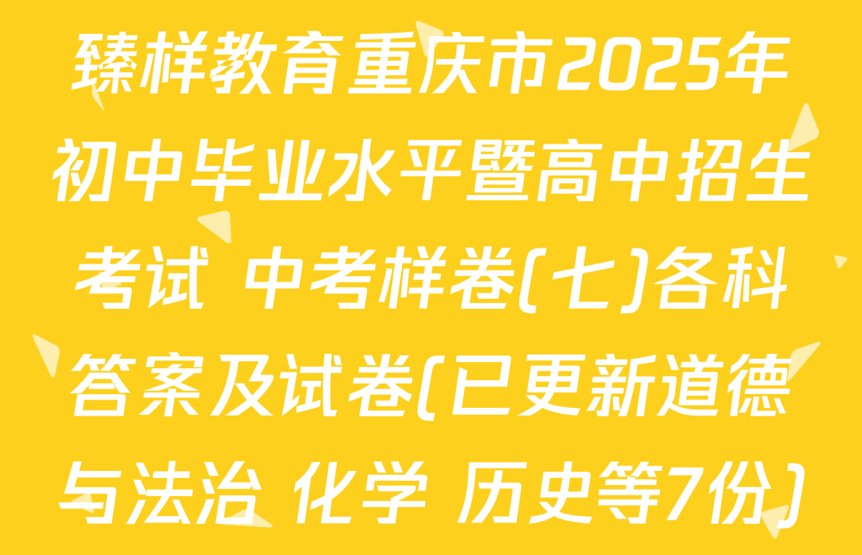 臻样教育重庆市2025年初中毕业水平暨高中招生考试 中考样卷(七)各科答案及试卷(已更新道德与法治 化学 历史等7份)